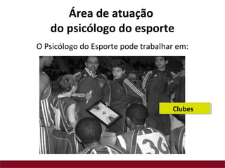 O Psicólogo do Esporte pode trabalhar em:
Área de atuação
do psicólogo do esporte
Clubes
 