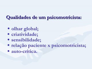 Qualidades de um psicomotricista:     olhar global;     criatividade;     sensibilidade;     relação paciente x psicomotricista;     auto-crítica.   