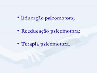 Educação psicomotora;   Reeducação psicomotora;   Terapia psicomotora. 