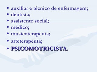   auxiliar e técnico de enfermagem;    dentista;    assistente social;    médico;    musicoterapeuta;    arteterapeuta;    PSICOMOTRICISTA. 