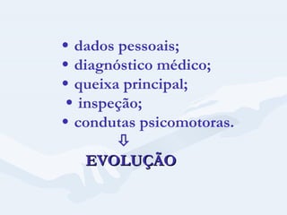    dados pessoais;     diagnóstico médico;     queixa principal;     inspeção;     condutas psicomotoras.        EVOLUÇÃO 