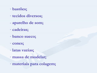 bastões; tecidos diversos; -  aparelho de som; cadeiras; banco sueco; cones; latas vazias; massa de modelar; materiais para colagem;  