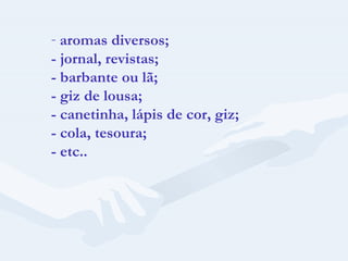 aromas diversos; - jornal, revistas; - barbante ou lã; - giz de lousa; - canetinha, lápis de cor, giz; - cola, tesoura; - etc.. 