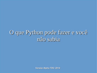 O que Python pode fazer e vocêO que Python pode fazer e você
não sabianão sabia
Versão Alpha TDC 2014Versão Alpha TDC 2014
 