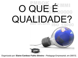 O QUE É QUALIDADE? Organizado por:  Elaine Cardoso Fialho Silveira  – Pedagoga Empresarial, em 2007/2. 