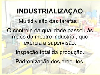INDUSTRIALIZAÇÃO Multidivisão das tarefas .  O controle da qualidade passou às mãos do mestre industrial, que exercia a supervisão. Inspeção total da produção. Padronização dos produtos. 