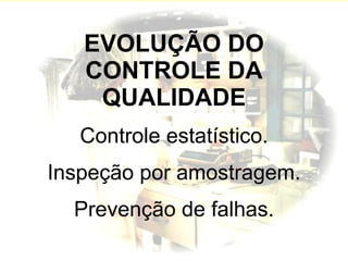 EVOLUÇÃO DO CONTROLE DA QUALIDADE   Controle estatístico. Inspeção por amostragem. Prevenção de falhas. 