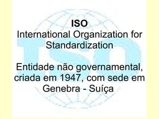 ISO International Organization for Standardization Entidade não governamental, criada em 1947, com sede em Genebra - Suíça  