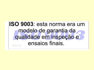 ISO   9003 : esta norma era um modelo de garantia da qualidade em inspeção e ensaios finais.  