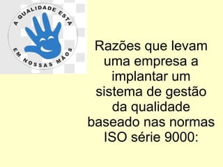 Razões que levam uma empresa a implantar um sistema de gestão da qualidade baseado nas normas ISO série 9000: 