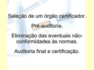 Seleção de um órgão certificador. Pré-auditoria. Eliminação das eventuais não-conformidades às normas. Auditoria final e certificação. 