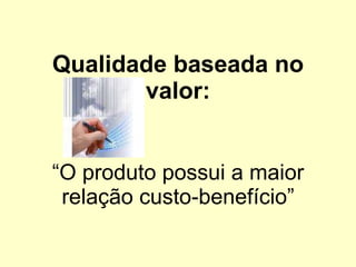 Qualidade baseada no valor:   “O produto possui a maior relação custo-benefício” 