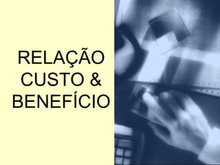 RELAÇÃO CUSTO & BENEFÍCIO 