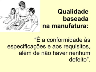 Qualidade  baseada  na manufatura:  “É a conformidade às especificações e aos requisitos, além de não haver nenhum defeito”. 