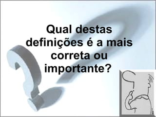 Qual destas definições é a mais correta ou importante?   