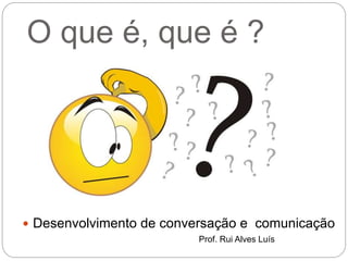 O que é, que é ?
 Desenvolvimento de conversação e comunicação
Prof. Rui Alves Luís
 