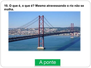 A ponte
10. O que é, o que é? Mesmo atravessando o rio não se
molha.
 