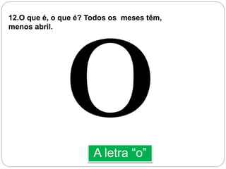 A letra “o”
12.O que é, o que é? Todos os meses têm,
menos abril.
 