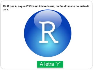 A letra “r”
13. O que é, o que é? Fica no início da rua, no fim do mar e no meio da
cara.
 