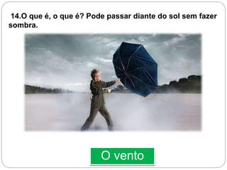 O vento
14.O que é, o que é? Pode passar diante do sol sem fazer
sombra.
 