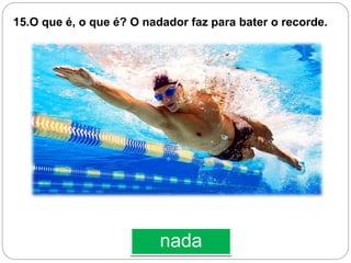 nada
15.O que é, o que é? O nadador faz para bater o recorde.
 