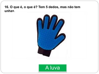 A luva
16. O que é, o que é? Tem 5 dedos, mas não tem
unhas.
 