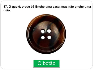 O botão
17. O que é, o que é? Enche uma casa, mas não enche uma
mão.
 