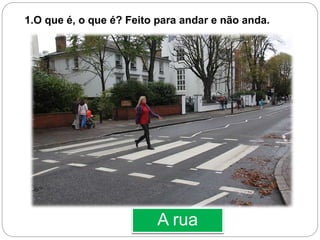 A rua
1.O que é, o que é? Feito para andar e não anda.
 