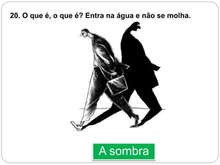 A sombra
20. O que é, o que é? Entra na água e não se molha.
 