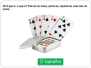 O baralho
24.O que é, o que é? Põe-se na mesa, parte-se, reparte-se, mas não se
come.
 