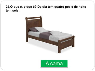 A cama
25.O que é, o que é? De dia tem quatro pés e de noite
tem seis.
 