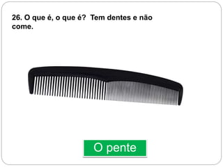 O pente
26. O que é, o que é? Tem dentes e não
come.
 