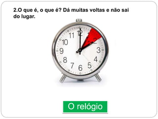 O relógio
2.O que é, o que é? Dá muitas voltas e não sai
do lugar.
 