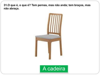 A cadeira
31.O que é, o que é? Tem pernas, mas não anda; tem braços, mas
não abraça.
 