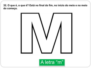 A letra “m”
32. O que é, o que é? Está no final do fim, no início do meio e no meio
do começo.
 