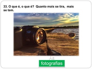 As
fotografias
33. O que é, o que é? Quanto mais se tira, mais
se tem.
 