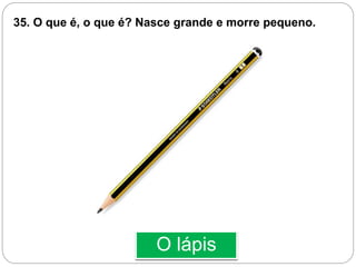 O lápis
35. O que é, o que é? Nasce grande e morre pequeno.
 