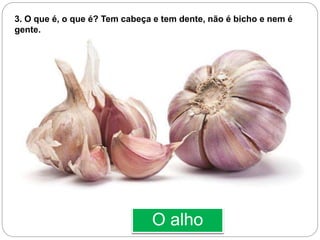 O alho
3. O que é, o que é? Tem cabeça e tem dente, não é bicho e nem é
gente.
 