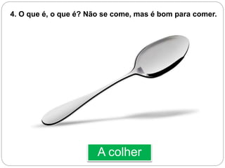 A colher
4. O que é, o que é? Não se come, mas é bom para comer.
 