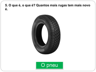 O pneu
5. O que é, o que é? Quantos mais rugas tem mais novo
é.
 