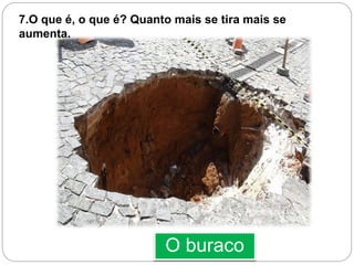 O buraco
7.O que é, o que é? Quanto mais se tira mais se
aumenta.
 