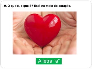 A letra “a”
9. O que é, o que é? Está no meio do coração.
 