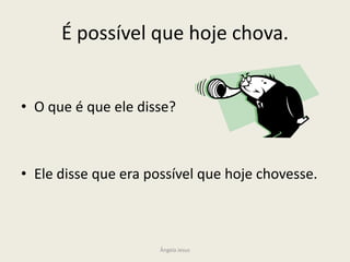 É possível que hoje chova.
• O que é que ele disse?

• Ele disse que era possível que hoje chovesse.

Ângela Jesus

 