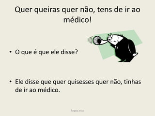 Quer queiras quer não, tens de ir ao
médico!

• O que é que ele disse?

• Ele disse que quer quisesses quer não, tinhas
de ir ao médico.
Ângela Jesus

 