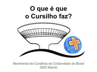 O que é que 
o Cursilho faz? 
Movimento de Cursilhos de Cristandade do Brasil 
GED Niterói 
 