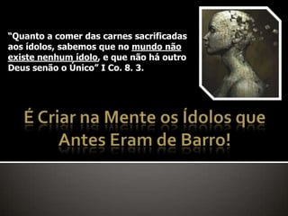 “Quanto a comer das carnes sacrificadas
aos ídolos, sabemos que no mundo não
existe nenhum ídolo, e que não há outro
Deus senão o Único” I Co. 8. 3.
 