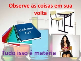 Observe as coisas em sua
           volta




Tudo isso é matéria
 