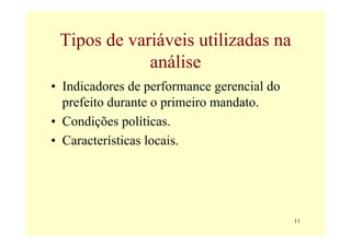 Tipos de variáveis utilizadas na
             análise
• Indicadores de performance gerencial do
  prefeito durante o primeiro mandato.
• Condições políticas.
• Características locais.




                                            11
 