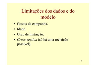 Limitações dos dados e do
              modelo
•   Gastos de campanha.
•   Idade.
•   Grau de instrução.
•   Cross-section (só há uma reeleição
    possível).



                                         15
 