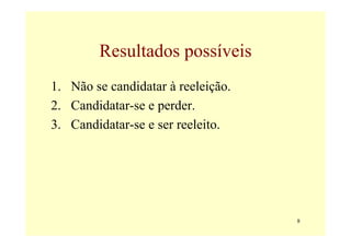 Resultados possíveis
1. Não se candidatar à reeleição.
2. Candidatar-se e perder.
3. Candidatar-se e ser reeleito.




                                    8
 
